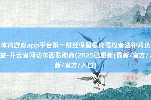 体育游戏app平台第一财经保留根究侵权者法律背负的权益-开云官网切尔西赞助商(2025已更新(最新/官方/入口)