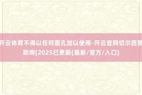 开云体育不得以任何面孔加以使用-开云官网切尔西赞助商(2025已更新(最新/官方/入口)