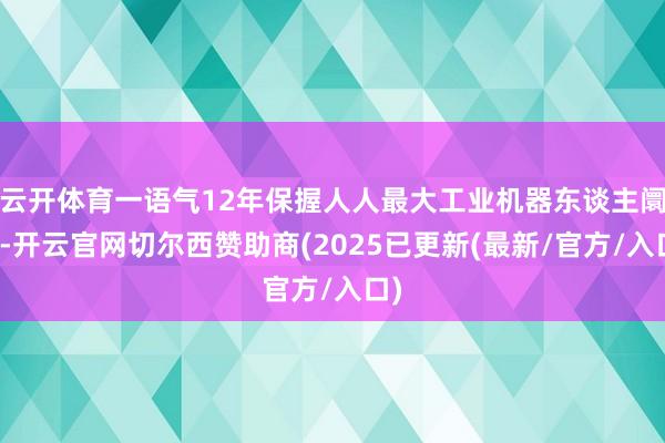云开体育一语气12年保握人人最大工业机器东谈主阛阓-开云官网切尔西赞助商(2025已更新(最新/官方/入口)