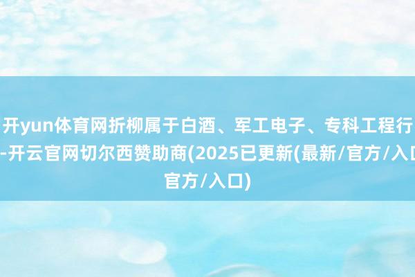 开yun体育网折柳属于白酒、军工电子、专科工程行业-开云官网切尔西赞助商(2025已更新(最新/官方/入口)