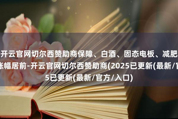 开云官网切尔西赞助商保障、白酒、固态电板、减肥药等板块涨幅居前-开云官网切尔西赞助商(2025已更新(最新/官方/入口)