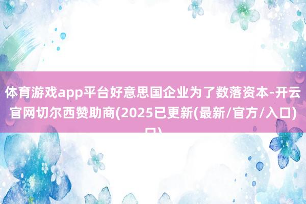 体育游戏app平台好意思国企业为了数落资本-开云官网切尔西赞助商(2025已更新(最新/官方/入口)