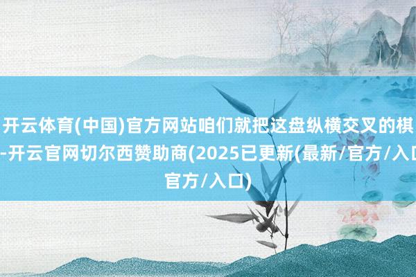 开云体育(中国)官方网站咱们就把这盘纵横交叉的棋局-开云官网切尔西赞助商(2025已更新(最新/官方/入口)