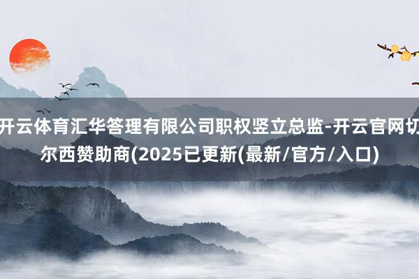 开云体育汇华答理有限公司职权竖立总监-开云官网切尔西赞助商(2025已更新(最新/官方/入口)