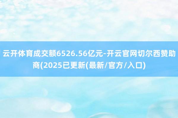 云开体育成交额6526.56亿元-开云官网切尔西赞助商(2025已更新(最新/官方/入口)